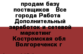 продам базу поствщиков - Все города Работа » Дополнительный заработок и сетевой маркетинг   . Костромская обл.,Волгореченск г.